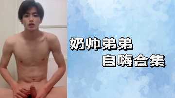 极品奶帅弟弟自拍合集：巨根狂抖自慰内射爆汁高潮